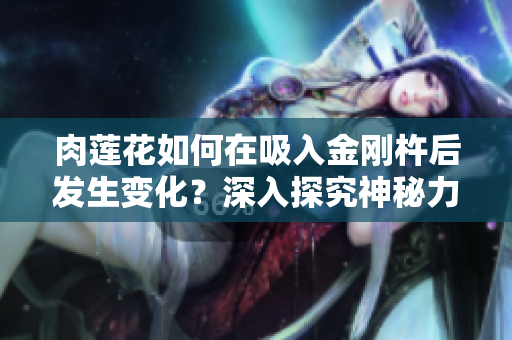 肉莲花如何在吸入金刚杵后发生变化？深入探究神秘力量的交汇与影响
