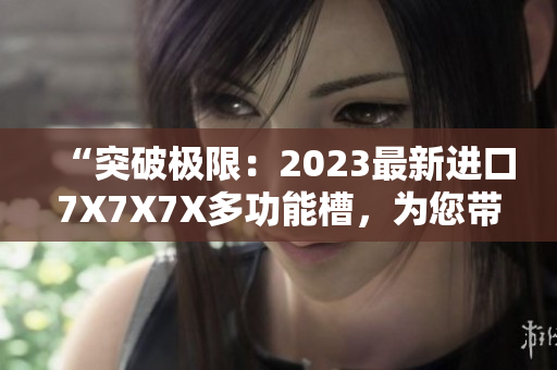 “突破极限：2023最新进口7X7X7X多功能槽，为您带来无限可能！”