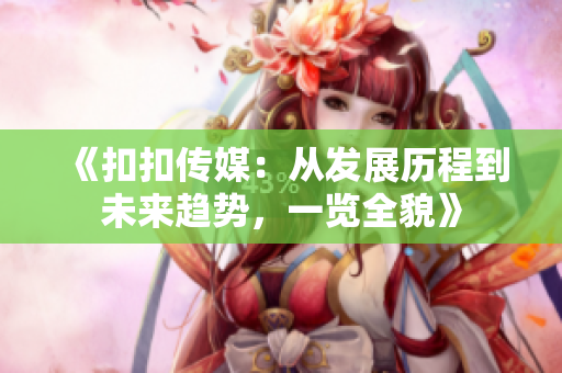 《扣扣传媒：从发展历程到未来趋势，一览全貌》