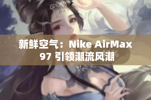 新鲜空气：Nike AirMax 97 引领潮流风潮
