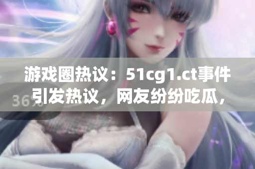 游戏圈热议：51cg1.ct事件引发热议，网友纷纷吃瓜，关注焦点何在？