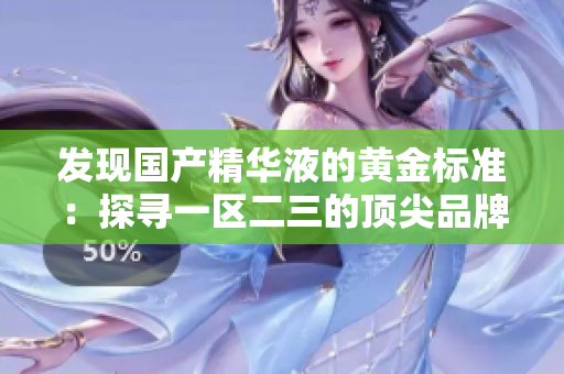 发现国产精华液的黄金标准：探寻一区二三的顶尖品牌