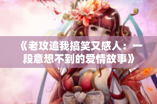 《老攻追我搞笑又感人：一段意想不到的爱情故事》