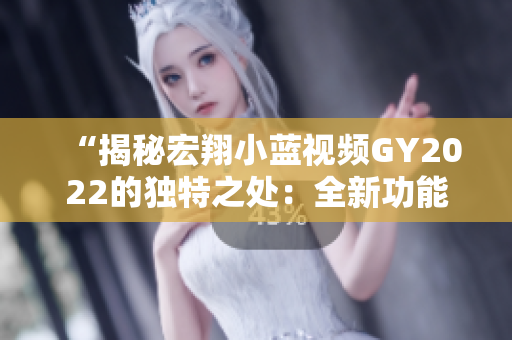 “揭秘宏翔小蓝视频GY2022的独特之处：全新功能与精湛设计带来的全新体验”