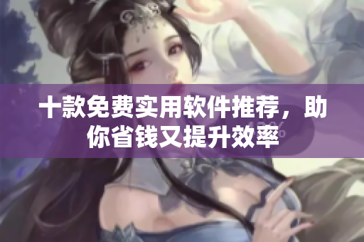 十款免费实用软件推荐，助你省钱又提升效率