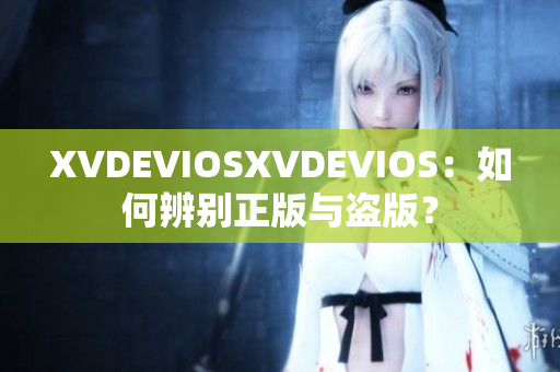 XVDEVIOSXVDEVIOS：如何辨别正版与盗版？
