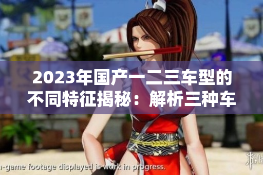 2023年国产一二三车型的不同特征揭秘：解析三种车型间的区别