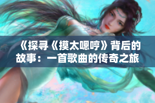 《探寻《摸太嗯哼》背后的故事：一首歌曲的传奇之旅》