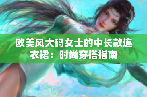 欧美风大码女士的中长款连衣裙：时尚穿搭指南