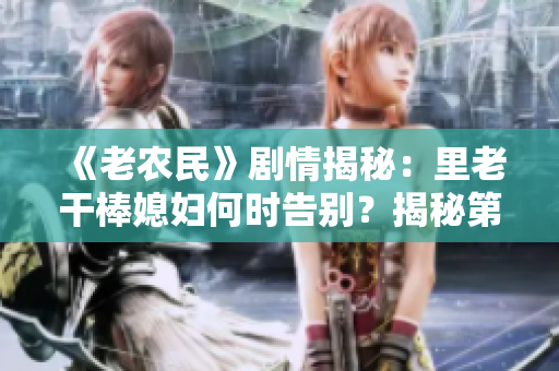 《老农民》剧情揭秘：里老干棒媳妇何时告别？揭秘第几集！