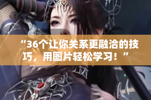 “36个让你关系更融洽的技巧，用图片轻松学习！”