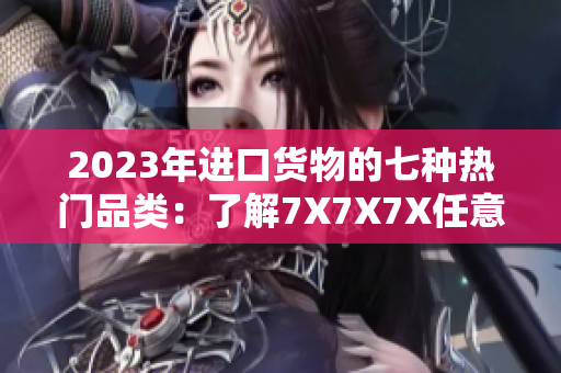 2023年进口货物的七种热门品类：了解7X7X7X任意槽