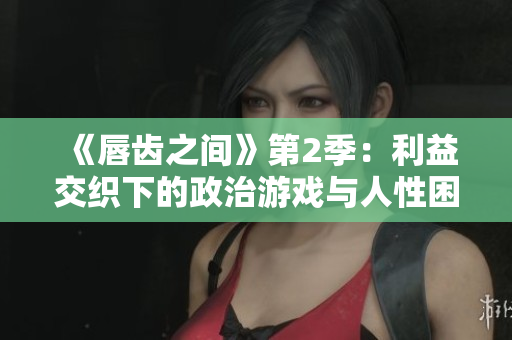 《唇齿之间》第2季：利益交织下的政治游戏与人性困境