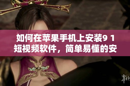如何在苹果手机上安装9 1短视频软件，简单易懂的安装教程