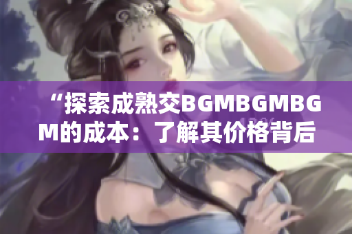 “探索成熟交BGMBGMBGM的成本：了解其价格背后的因素和趋势”