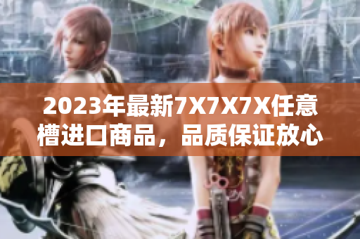 2023年最新7X7X7X任意槽进口商品，品质保证放心购买