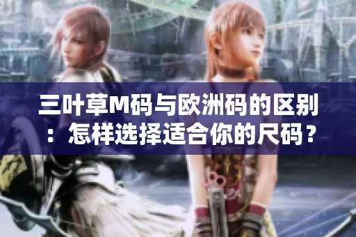 三叶草M码与欧洲码的区别：怎样选择适合你的尺码？