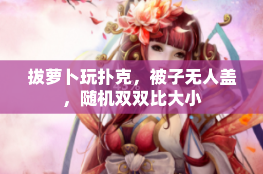 拔萝卜玩扑克，被子无人盖，随机双双比大小