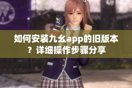如何安装九幺app的旧版本？详细操作步骤分享