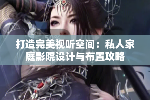 打造完美视听空间：私人家庭影院设计与布置攻略