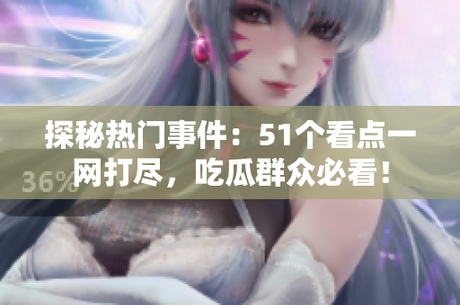 探秘热门事件：51个看点一网打尽，吃瓜群众必看！