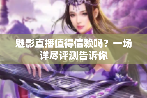 魅影直播值得信赖吗？一场详尽评测告诉你