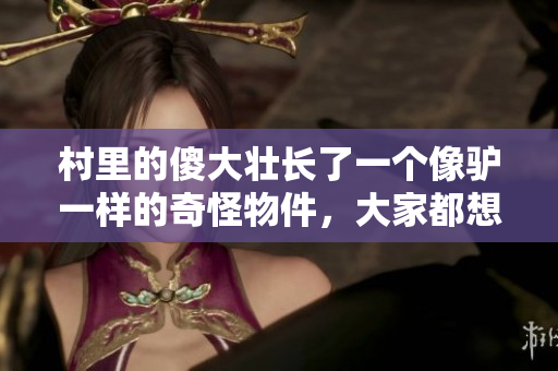 村里的傻大壮长了一个像驴一样的奇怪物件，大家都想知道究竟发生了什么