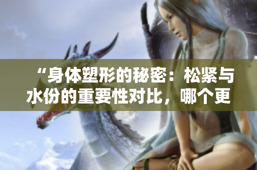 “身体塑形的秘密：松紧与水份的重要性对比，哪个更关键？”