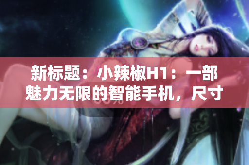 新标题：小辣椒H1：一部魅力无限的智能手机，尺寸完美适合您的掌心