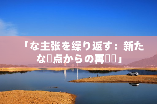 「な主张を缲り返す：新たな視点からの再検討」