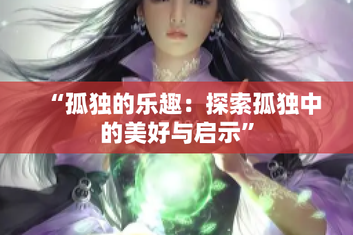 “孤独的乐趣：探索孤独中的美好与启示”