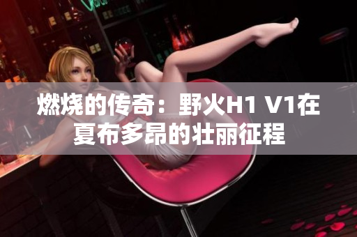 燃烧的传奇：野火H1 V1在夏布多昂的壮丽征程