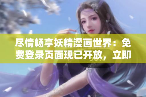 尽情畅享妖精漫画世界：免费登录页面现已开放，立即体验精彩故事！