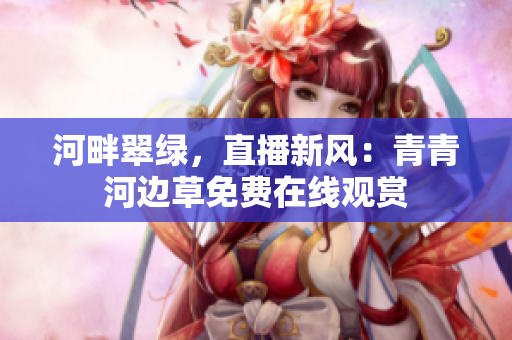 河畔翠绿，直播新风：青青河边草免费在线观赏