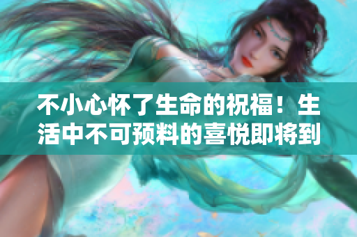 不小心怀了生命的祝福！生活中不可预料的喜悦即将到来