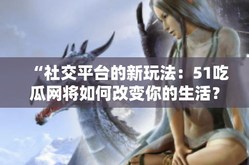 “社交平台的新玩法：51吃瓜网将如何改变你的生活？”
