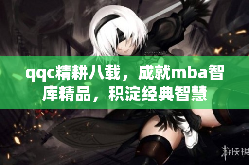qqc精耕八载，成就mba智库精品，积淀经典智慧