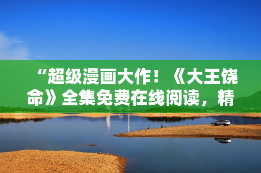 “超级漫画大作！《大王饶命》全集免费在线阅读，精彩故事尽收眼底！”