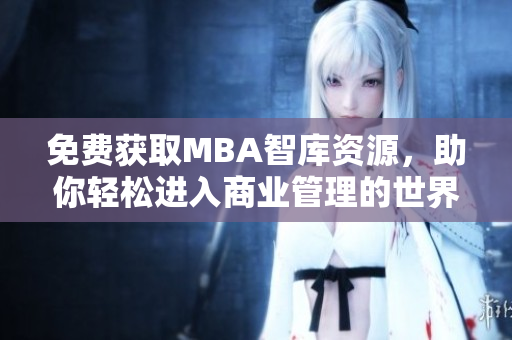 免费获取MBA智库资源，助你轻松进入商业管理的世界