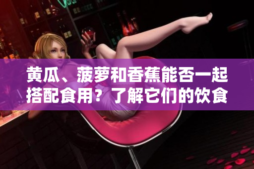 黄瓜、菠萝和香蕉能否一起搭配食用？了解它们的饮食潜力