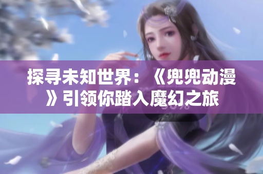 探寻未知世界：《兜兜动漫》引领你踏入魔幻之旅