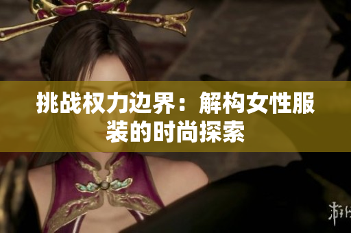 挑战权力边界：解构女性服装的时尚探索