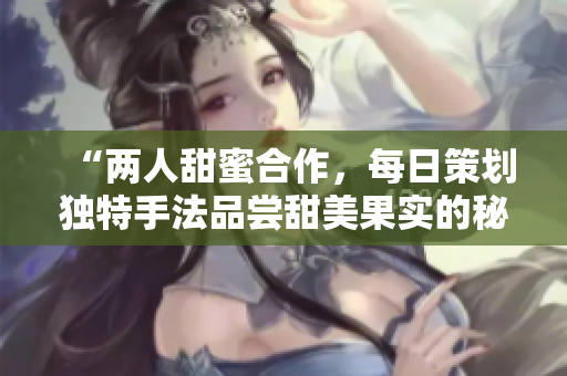 “两人甜蜜合作，每日策划独特手法品尝甜美果实的秘诀”