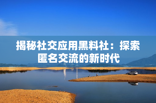 揭秘社交应用黑料社：探索匿名交流的新时代