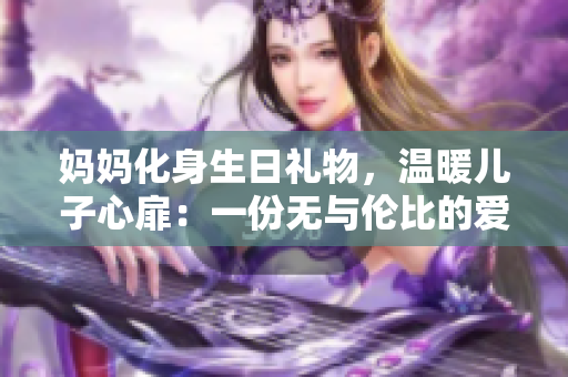 妈妈化身生日礼物，温暖儿子心扉：一份无与伦比的爱的礼物