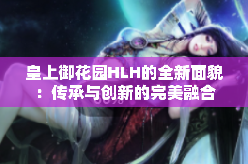 皇上御花园HLH的全新面貌：传承与创新的完美融合