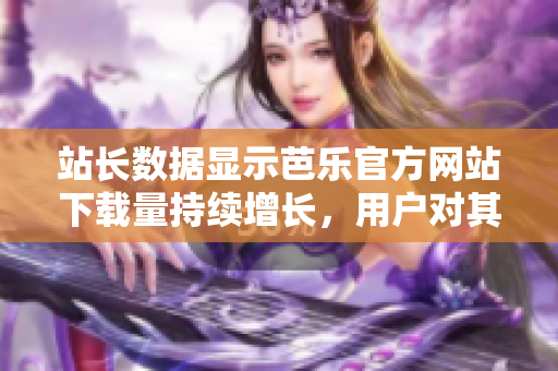 站长数据显示芭乐官方网站下载量持续增长，用户对其青睐有加