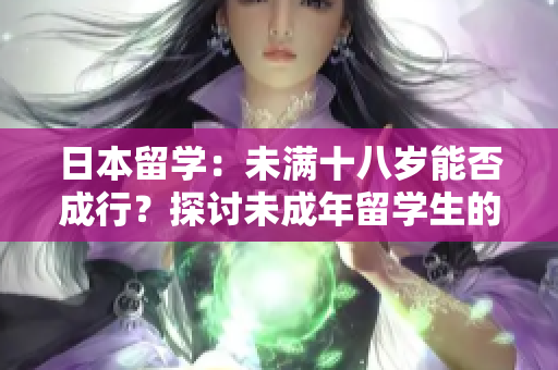 日本留学：未满十八岁能否成行？探讨未成年留学生的法律要求和挑战
