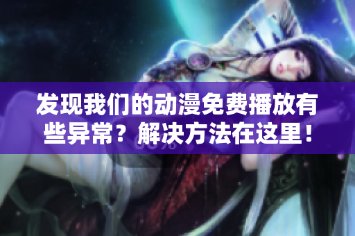 发现我们的动漫免费播放有些异常？解决方法在这里！