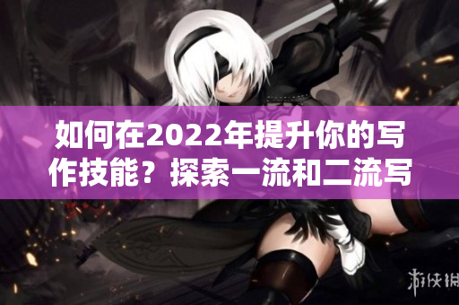 如何在2022年提升你的写作技能？探索一流和二流写作技巧